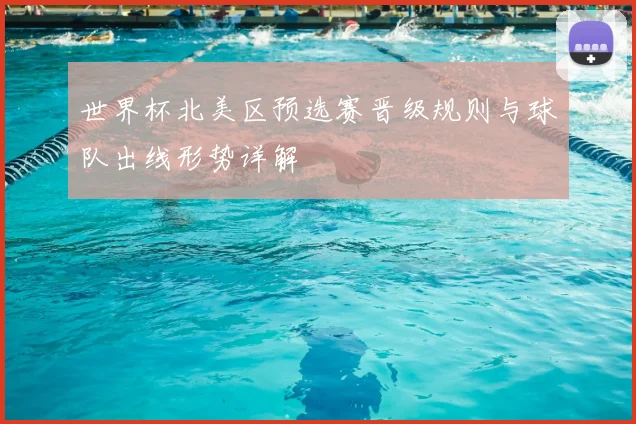 世界杯北美区预选赛晋级规则与球队出线形势详解