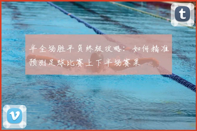 半全场胜平负终极攻略：如何精准预测足球比赛上下半场赛果