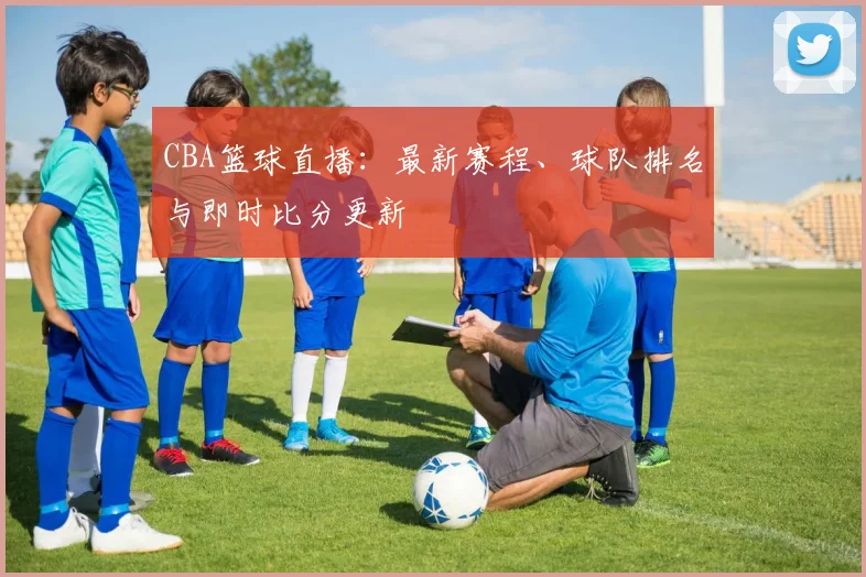 CBA篮球直播：最新赛程、球队排名与即时比分更新