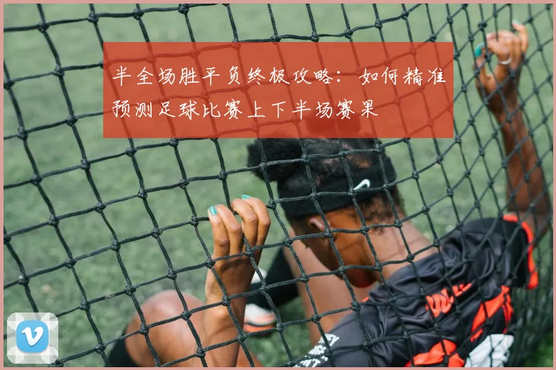 半全场胜平负终极攻略：如何精准预测足球比赛上下半场赛果