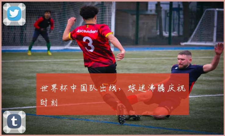 世界杯中国队出线，球迷沸腾庆祝时刻