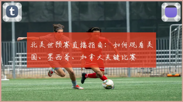 北美世预赛直播指南：如何观看美国、墨西哥、加拿大关键比赛