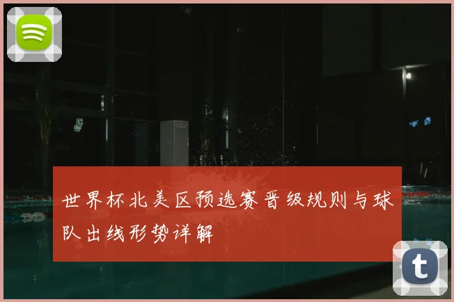 世界杯北美区预选赛晋级规则与球队出线形势详解