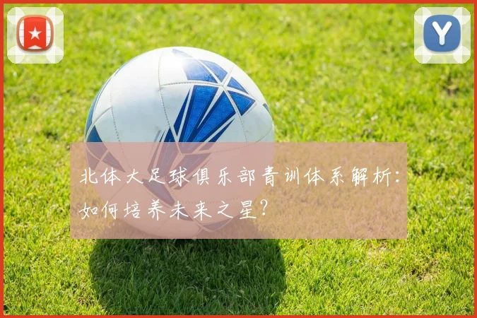 北体大足球俱乐部青训体系解析：如何培养未来之星？