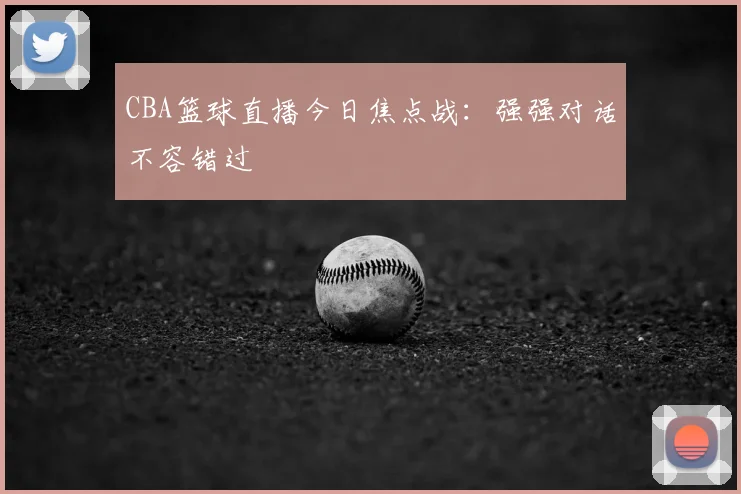 CBA篮球直播今日焦点战：强强对话不容错过