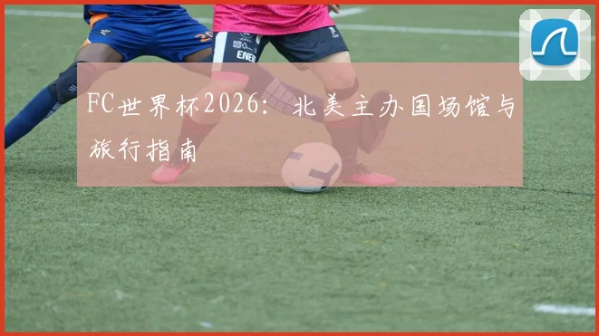 FC世界杯2026：北美主办国场馆与旅行指南
