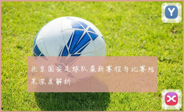 北京国安足球队最新赛程与比赛结果深度解析