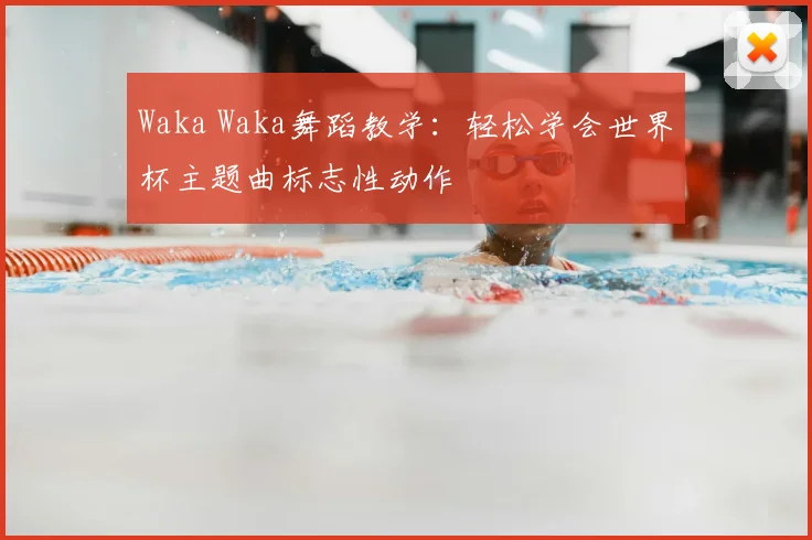 Waka Waka舞蹈教学：轻松学会世界杯主题曲标志性动作