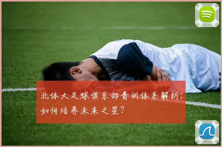 北体大足球俱乐部青训体系解析：如何培养未来之星？