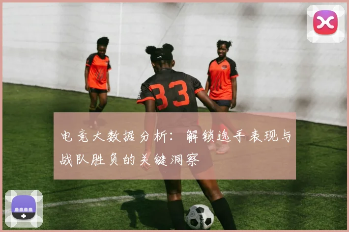 电竞大数据分析：解锁选手表现与战队胜负的关键洞察